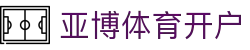 亚博体育开户 | 亚博体育游戏 - 亚博体育开户专业体育娱乐平台在线体育直播、2026世界杯竞猜下注平台